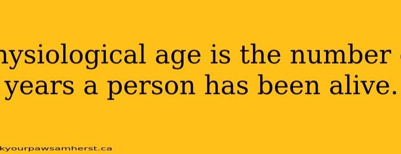 Physiological Age Is The Number Of Years A Person Has Been Alive